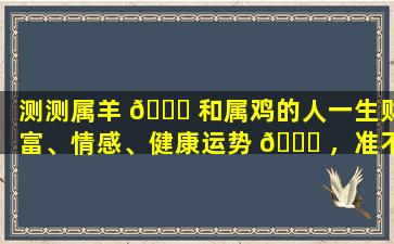 测测属羊 🐞 和属鸡的人一生财富、情感、健康运势 🐟 ，准不准